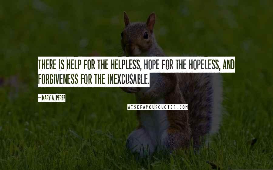 Mary A. Perez Quotes: There is help for the helpless, hope for the hopeless, and forgiveness for the inexcusable.