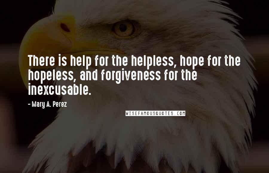 Mary A. Perez Quotes: There is help for the helpless, hope for the hopeless, and forgiveness for the inexcusable.