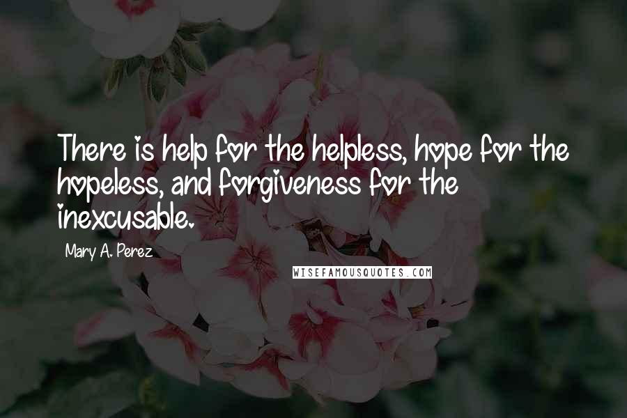 Mary A. Perez Quotes: There is help for the helpless, hope for the hopeless, and forgiveness for the inexcusable.