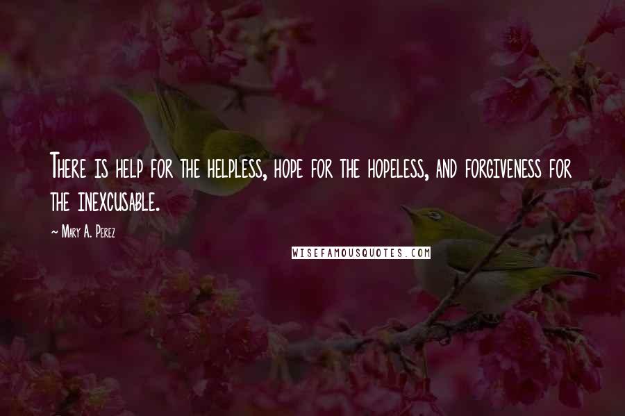 Mary A. Perez Quotes: There is help for the helpless, hope for the hopeless, and forgiveness for the inexcusable.