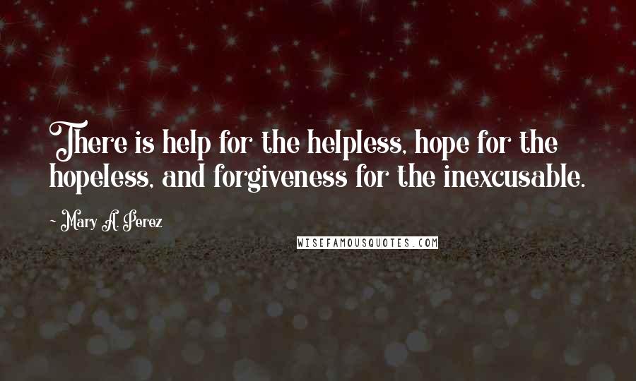 Mary A. Perez Quotes: There is help for the helpless, hope for the hopeless, and forgiveness for the inexcusable.