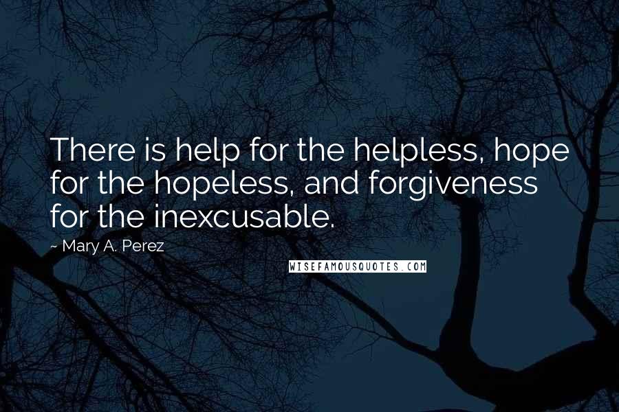 Mary A. Perez Quotes: There is help for the helpless, hope for the hopeless, and forgiveness for the inexcusable.