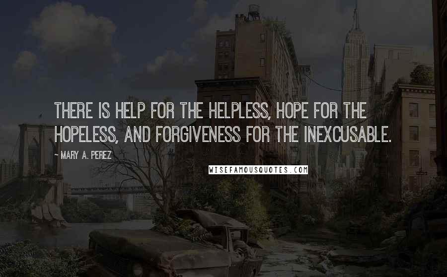 Mary A. Perez Quotes: There is help for the helpless, hope for the hopeless, and forgiveness for the inexcusable.