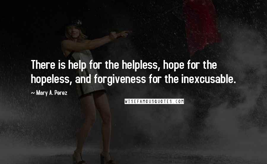 Mary A. Perez Quotes: There is help for the helpless, hope for the hopeless, and forgiveness for the inexcusable.