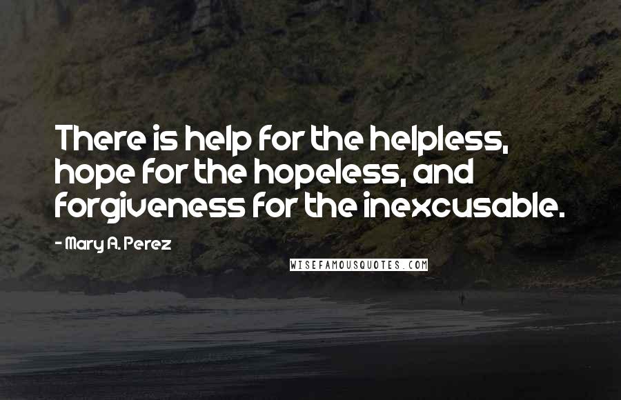 Mary A. Perez Quotes: There is help for the helpless, hope for the hopeless, and forgiveness for the inexcusable.