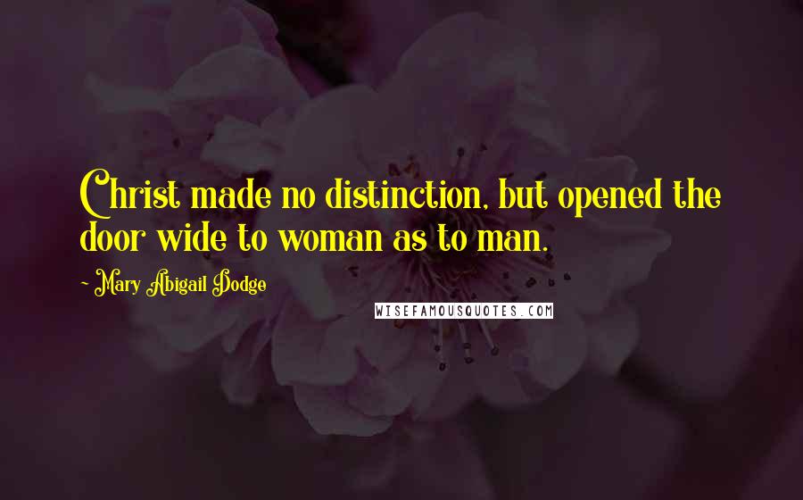 Mary Abigail Dodge Quotes: Christ made no distinction, but opened the door wide to woman as to man.