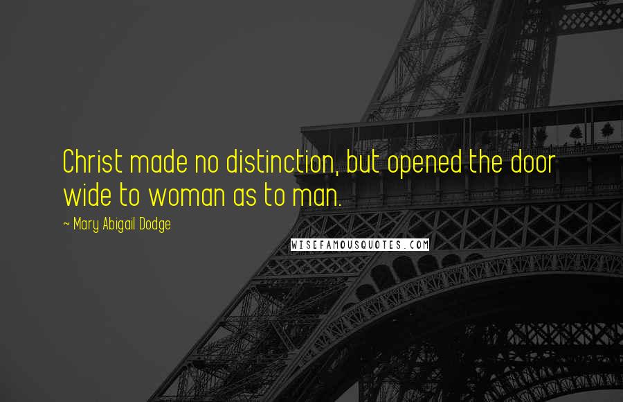 Mary Abigail Dodge Quotes: Christ made no distinction, but opened the door wide to woman as to man.