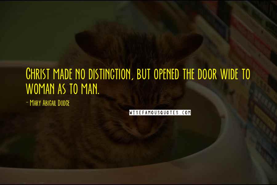 Mary Abigail Dodge Quotes: Christ made no distinction, but opened the door wide to woman as to man.