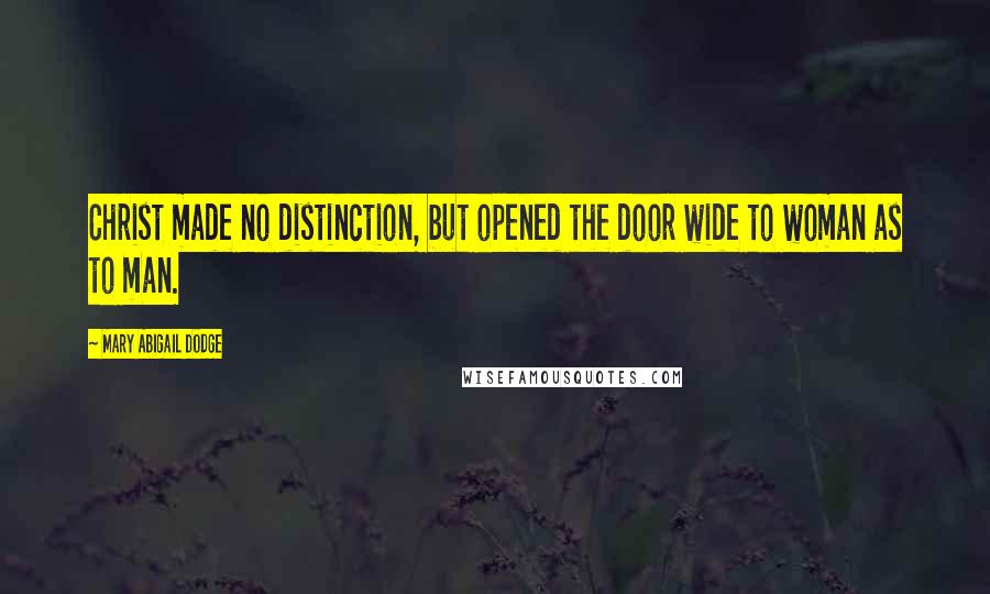 Mary Abigail Dodge Quotes: Christ made no distinction, but opened the door wide to woman as to man.