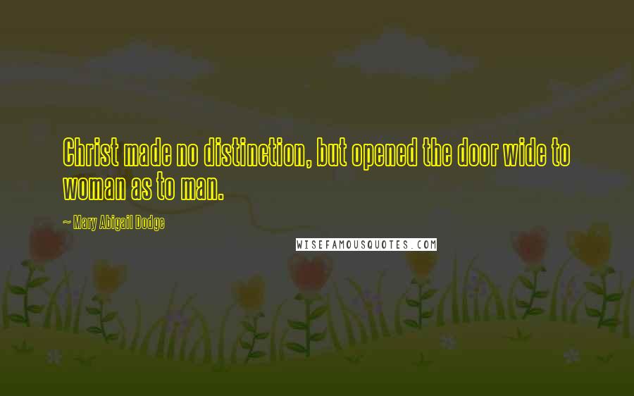 Mary Abigail Dodge Quotes: Christ made no distinction, but opened the door wide to woman as to man.