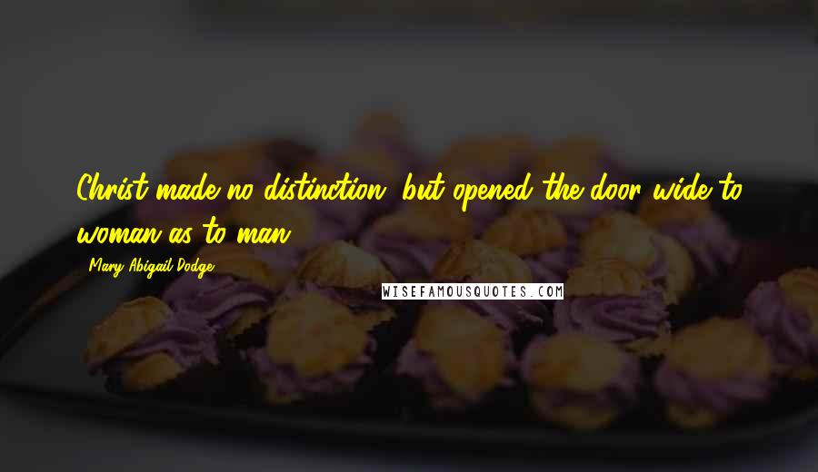 Mary Abigail Dodge Quotes: Christ made no distinction, but opened the door wide to woman as to man.
