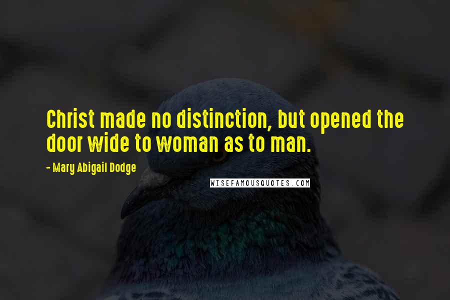 Mary Abigail Dodge Quotes: Christ made no distinction, but opened the door wide to woman as to man.