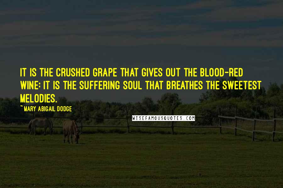 Mary Abigail Dodge Quotes: It is the crushed grape that gives out the blood-red wine: it is the suffering soul that breathes the sweetest melodies.