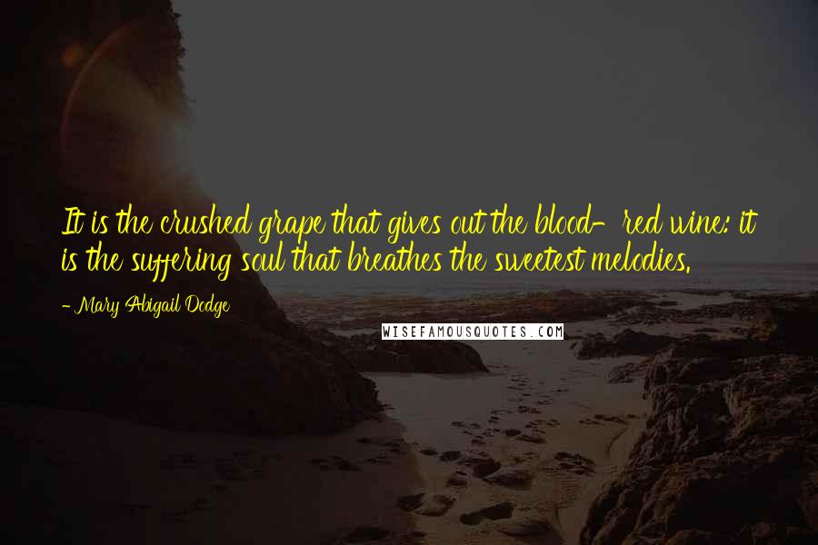 Mary Abigail Dodge Quotes: It is the crushed grape that gives out the blood-red wine: it is the suffering soul that breathes the sweetest melodies.
