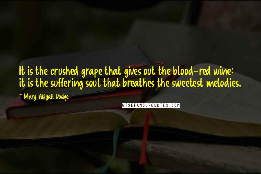 Mary Abigail Dodge Quotes: It is the crushed grape that gives out the blood-red wine: it is the suffering soul that breathes the sweetest melodies.