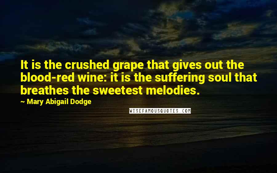 Mary Abigail Dodge Quotes: It is the crushed grape that gives out the blood-red wine: it is the suffering soul that breathes the sweetest melodies.