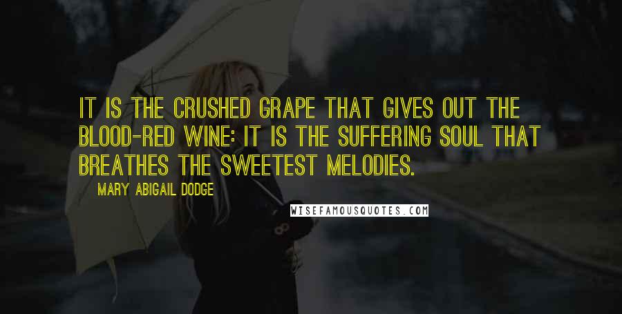 Mary Abigail Dodge Quotes: It is the crushed grape that gives out the blood-red wine: it is the suffering soul that breathes the sweetest melodies.