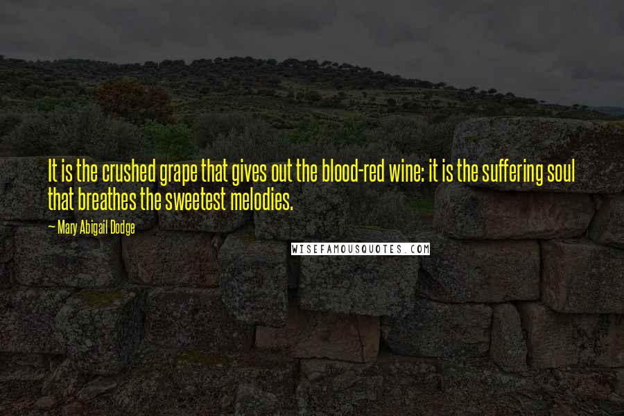 Mary Abigail Dodge Quotes: It is the crushed grape that gives out the blood-red wine: it is the suffering soul that breathes the sweetest melodies.