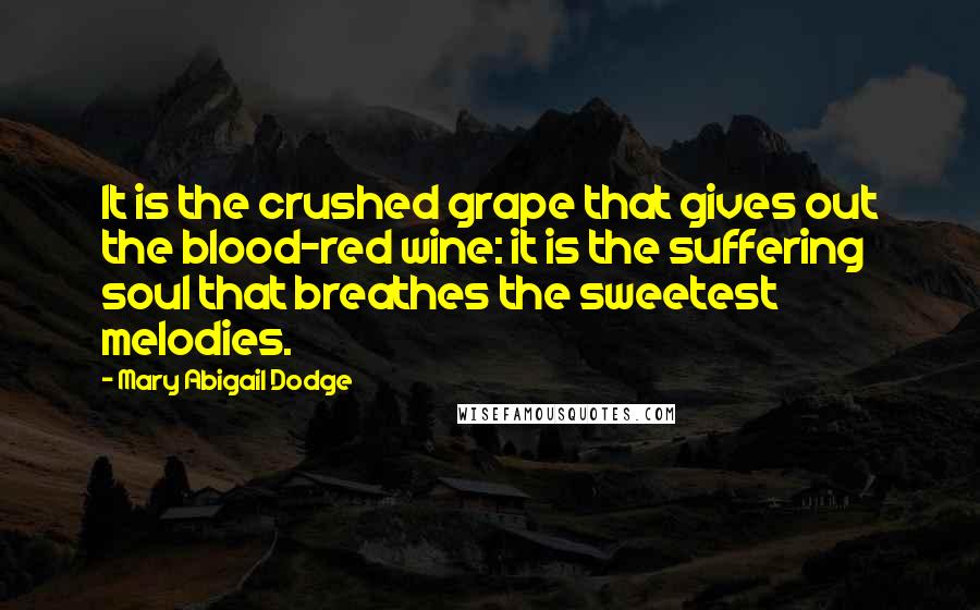 Mary Abigail Dodge Quotes: It is the crushed grape that gives out the blood-red wine: it is the suffering soul that breathes the sweetest melodies.