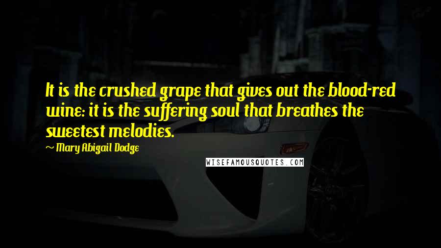Mary Abigail Dodge Quotes: It is the crushed grape that gives out the blood-red wine: it is the suffering soul that breathes the sweetest melodies.