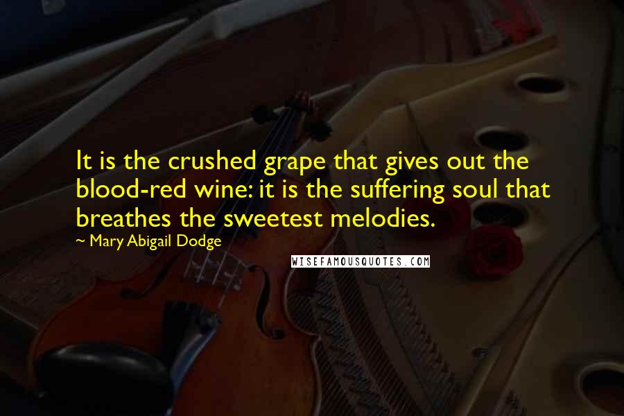 Mary Abigail Dodge Quotes: It is the crushed grape that gives out the blood-red wine: it is the suffering soul that breathes the sweetest melodies.