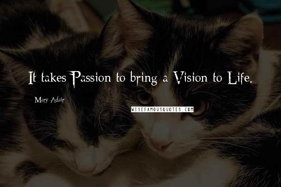 Mary Adair Quotes: It takes Passion to bring a Vision to Life.