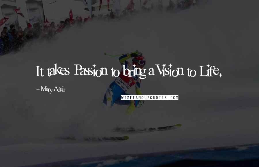 Mary Adair Quotes: It takes Passion to bring a Vision to Life.