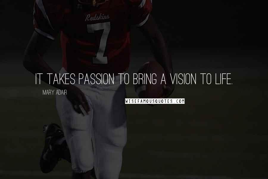 Mary Adair Quotes: It takes Passion to bring a Vision to Life.