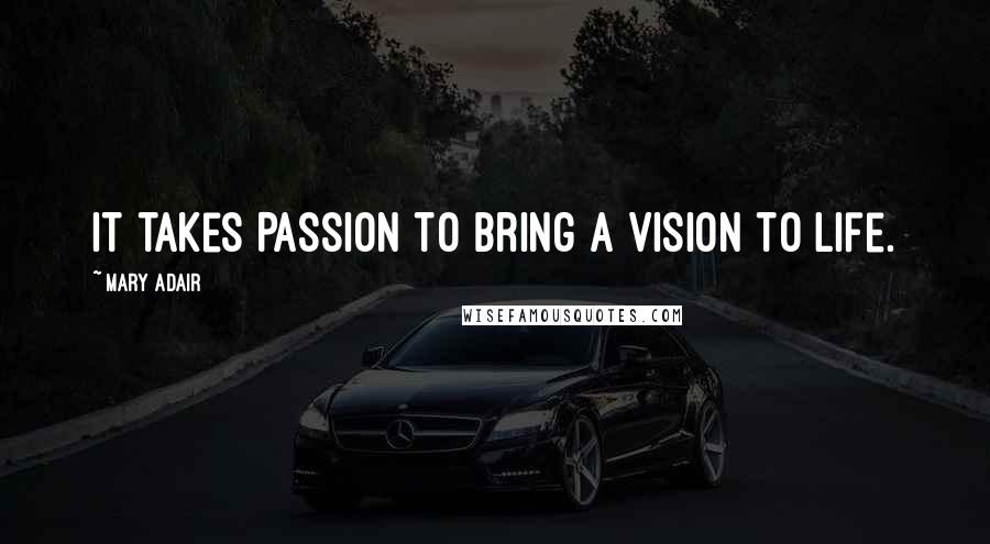 Mary Adair Quotes: It takes Passion to bring a Vision to Life.
