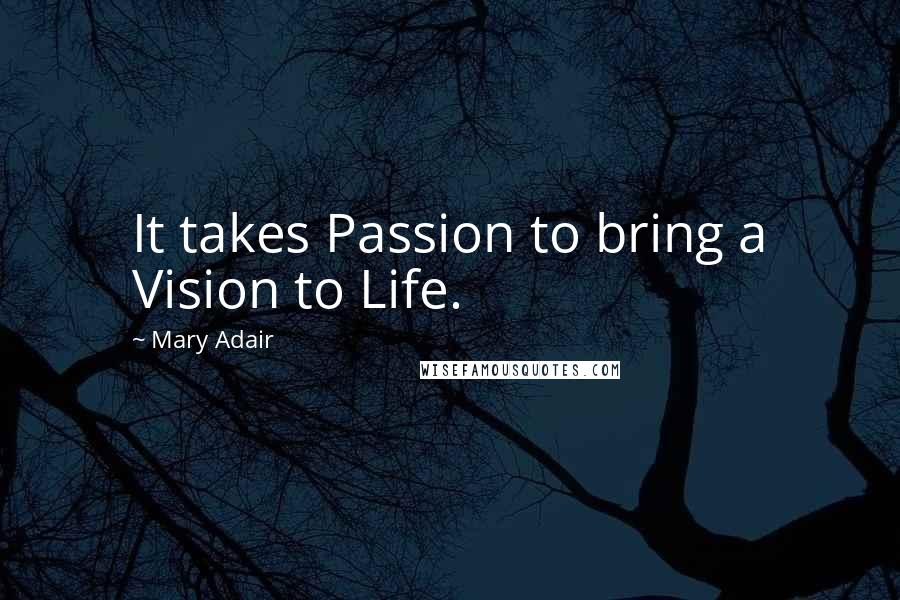 Mary Adair Quotes: It takes Passion to bring a Vision to Life.