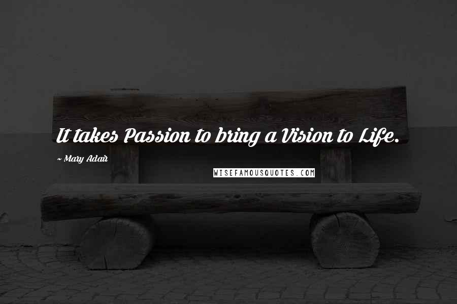 Mary Adair Quotes: It takes Passion to bring a Vision to Life.