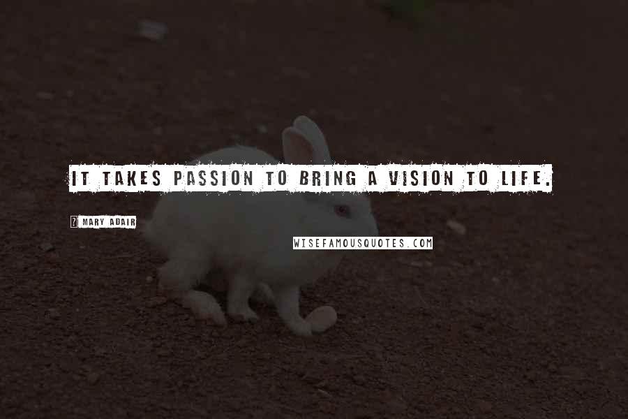 Mary Adair Quotes: It takes Passion to bring a Vision to Life.