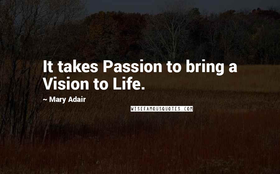 Mary Adair Quotes: It takes Passion to bring a Vision to Life.