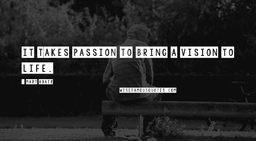 Mary Adair Quotes: It takes Passion to bring a Vision to Life.