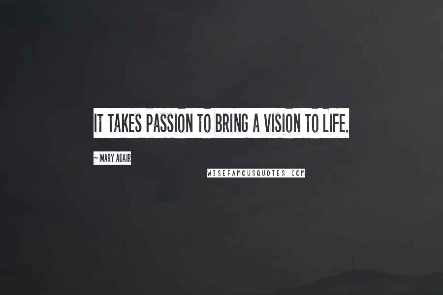 Mary Adair Quotes: It takes Passion to bring a Vision to Life.