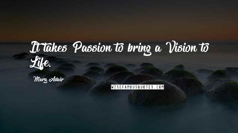Mary Adair Quotes: It takes Passion to bring a Vision to Life.