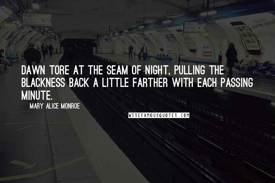 Mary Alice Monroe Quotes: Dawn tore at the seam of night, pulling the blackness back a little farther with each passing minute.