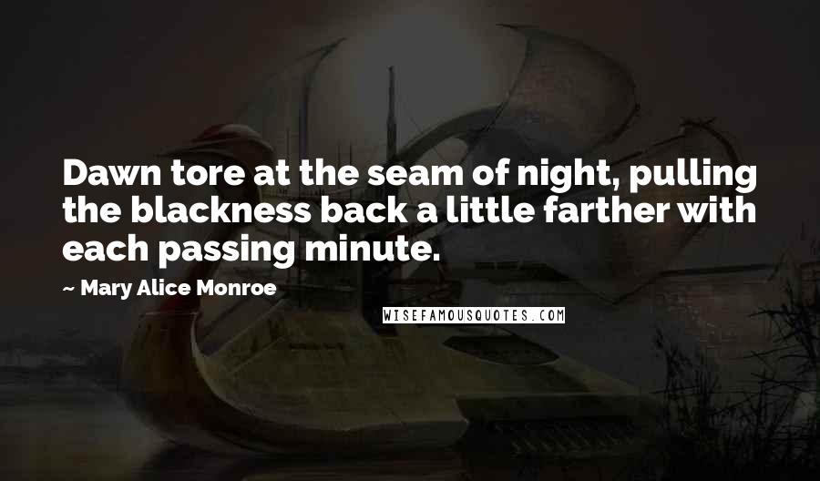Mary Alice Monroe Quotes: Dawn tore at the seam of night, pulling the blackness back a little farther with each passing minute.