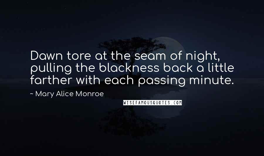 Mary Alice Monroe Quotes: Dawn tore at the seam of night, pulling the blackness back a little farther with each passing minute.