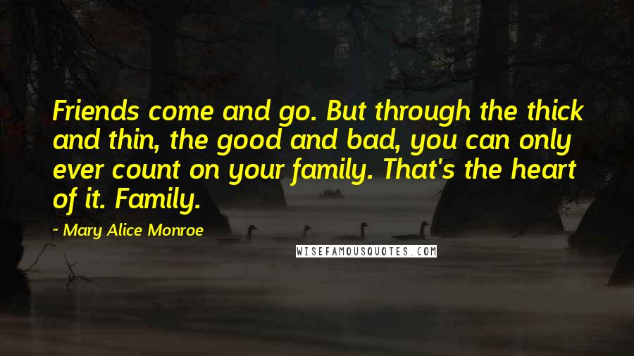 Mary Alice Monroe Quotes: Friends come and go. But through the thick and thin, the good and bad, you can only ever count on your family. That's the heart of it. Family.
