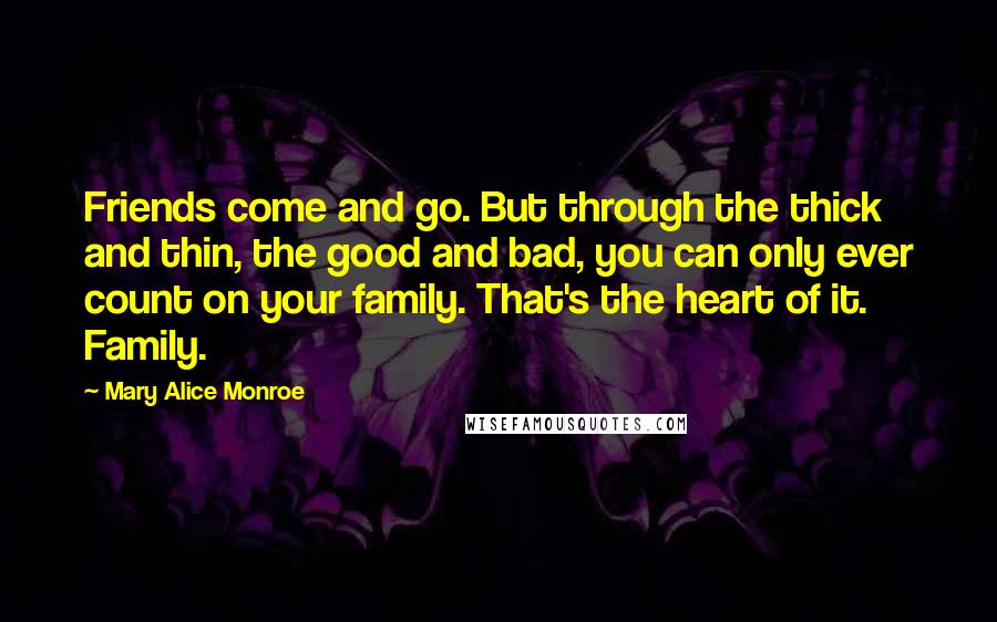 Mary Alice Monroe Quotes: Friends come and go. But through the thick and thin, the good and bad, you can only ever count on your family. That's the heart of it. Family.