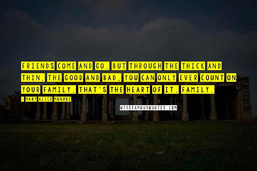 Mary Alice Monroe Quotes: Friends come and go. But through the thick and thin, the good and bad, you can only ever count on your family. That's the heart of it. Family.