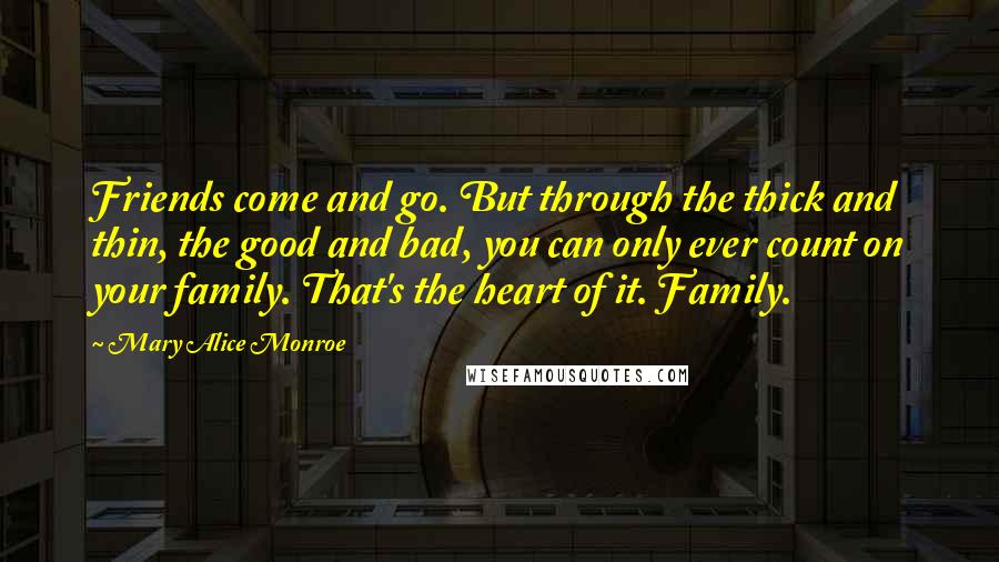 Mary Alice Monroe Quotes: Friends come and go. But through the thick and thin, the good and bad, you can only ever count on your family. That's the heart of it. Family.