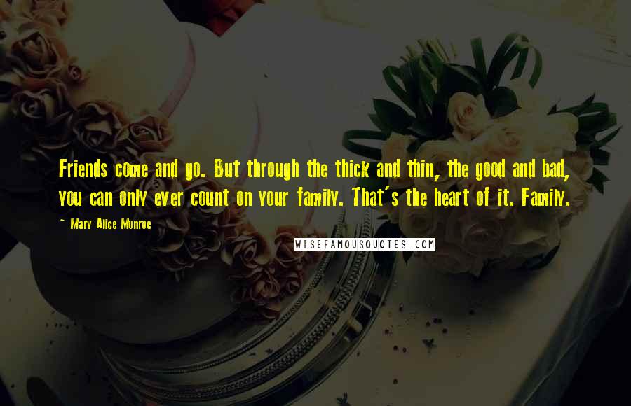 Mary Alice Monroe Quotes: Friends come and go. But through the thick and thin, the good and bad, you can only ever count on your family. That's the heart of it. Family.