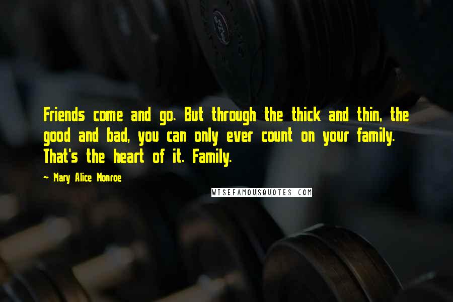 Mary Alice Monroe Quotes: Friends come and go. But through the thick and thin, the good and bad, you can only ever count on your family. That's the heart of it. Family.