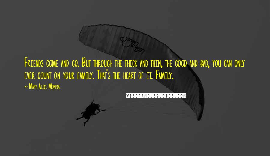 Mary Alice Monroe Quotes: Friends come and go. But through the thick and thin, the good and bad, you can only ever count on your family. That's the heart of it. Family.