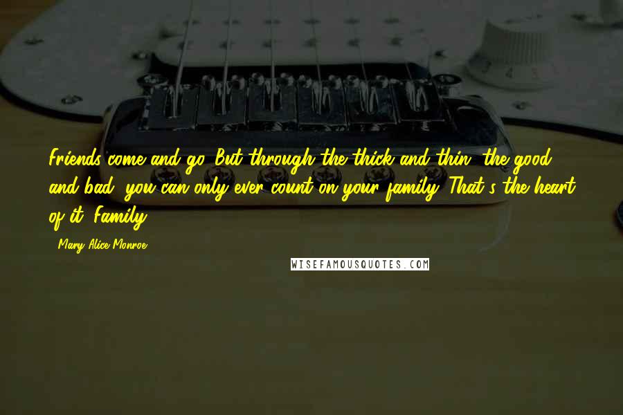 Mary Alice Monroe Quotes: Friends come and go. But through the thick and thin, the good and bad, you can only ever count on your family. That's the heart of it. Family.