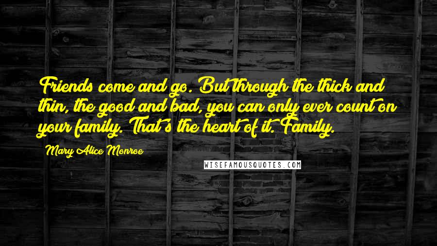 Mary Alice Monroe Quotes: Friends come and go. But through the thick and thin, the good and bad, you can only ever count on your family. That's the heart of it. Family.