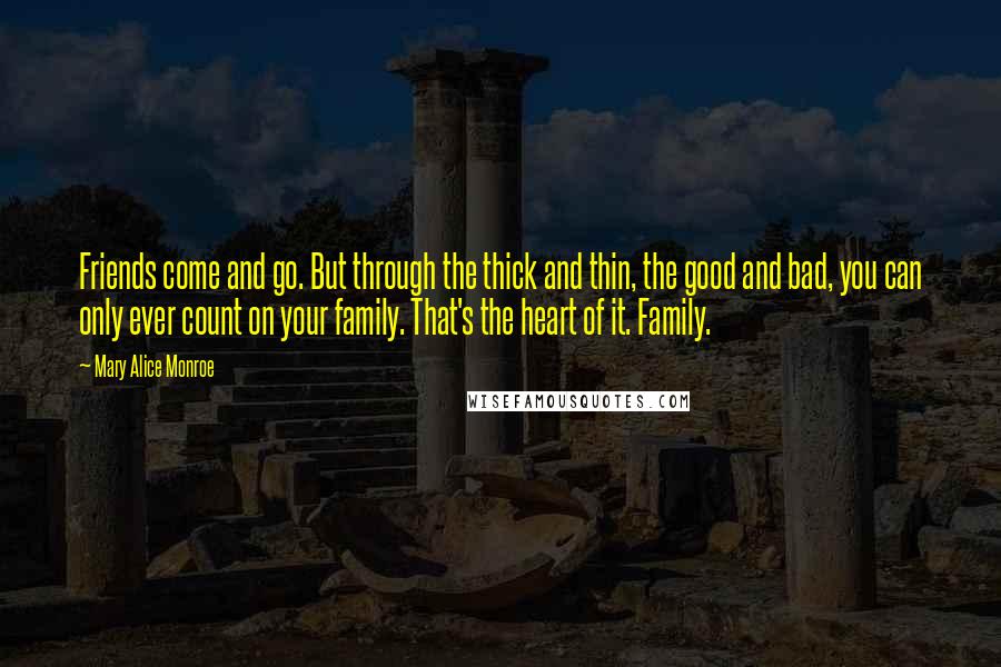 Mary Alice Monroe Quotes: Friends come and go. But through the thick and thin, the good and bad, you can only ever count on your family. That's the heart of it. Family.