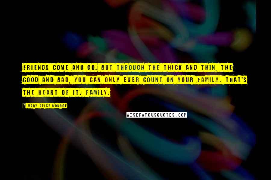 Mary Alice Monroe Quotes: Friends come and go. But through the thick and thin, the good and bad, you can only ever count on your family. That's the heart of it. Family.